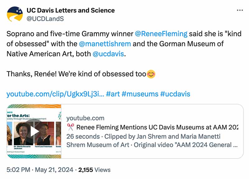 UC Davis Letters and Science's tweet: "Soprano and five-time Grammy winner @ReneeFlemmg said she is "kind of obsessed" with the @manettishrem and the Gorman Museum of Native American Art, both @ucdavis. Thanks, Renée! We're kind of obsessed too 😊 youtube.com/clip/Ugkx9Jj3i... #art #museums #ucdavis" The tweet includes a YouTube video preview showing Renee Fleming speaking, titled "Renee Fleming Mentions UC Davis Museums at AAM 2024" from the Shrem Museum of Art, clipped from "AAM 2024 General..."